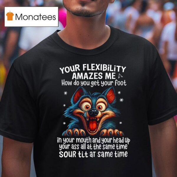 Wolf Your Flexibility Amazes Me How Do You Get Your Foot Ih Your Mouth And Your Head Up Your Ass All At The Same Time Sour Tit At Same Time T Shirt
