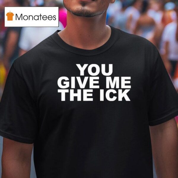 You Give Me The Ick T Shirt
