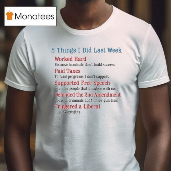 Things I Did Last Week Worked Hard Paid Taxes Supported Free Speech Defended The Nd Amendment Triggered A Liberal T Shirt