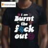 Anna Przy I Am Burnt The Fuck Ou T Shirt