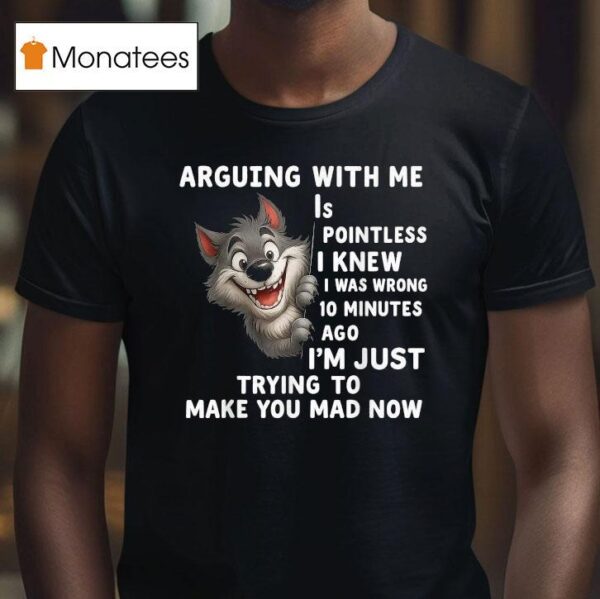 Arguing With Me Is Pointless I Knew I Was Wrong Minutes Ago I M Just Trying To Make You Mad Now Wolf T Shirt