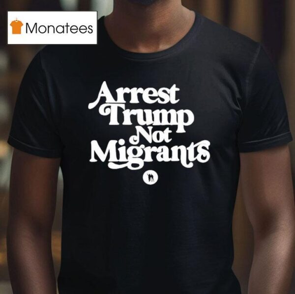 Arrest Trump Not Migrants T Shirt