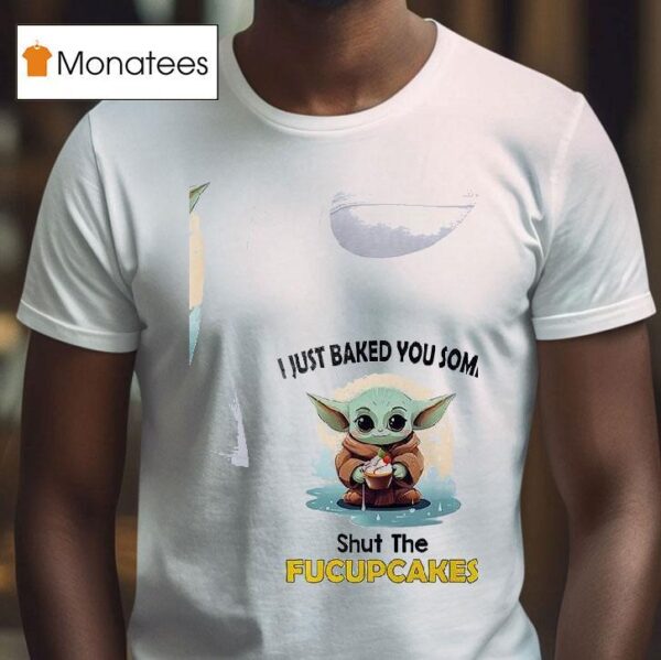 Baby Yoda I Just Baked You Some Shut The Fucupcakes T Shirt