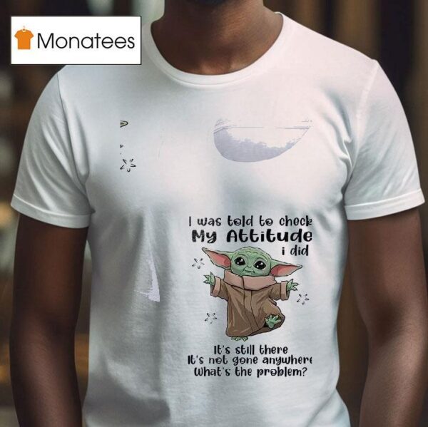 Baby Yoda I Was Told To Check My Attitude I Did It S Still There It S Not Gone Anywhere T Shirt