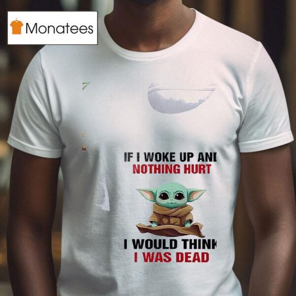 Baby Yoda If I Woke Up And Nothing Hurt I Would Think I Was Dead T Shirt