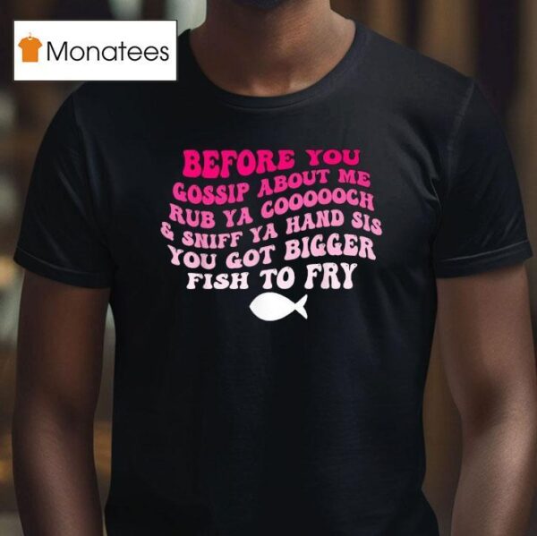 Before You Gossip About Me Rub Your Coooooch And Sniff Your Hand Sis You Got Bigger Fish To Fry T Shirt