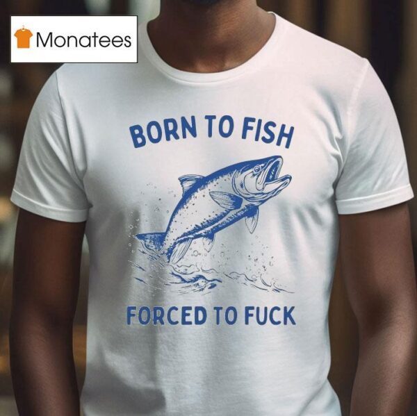 Born To Fish Forced To Fuck T Shirt