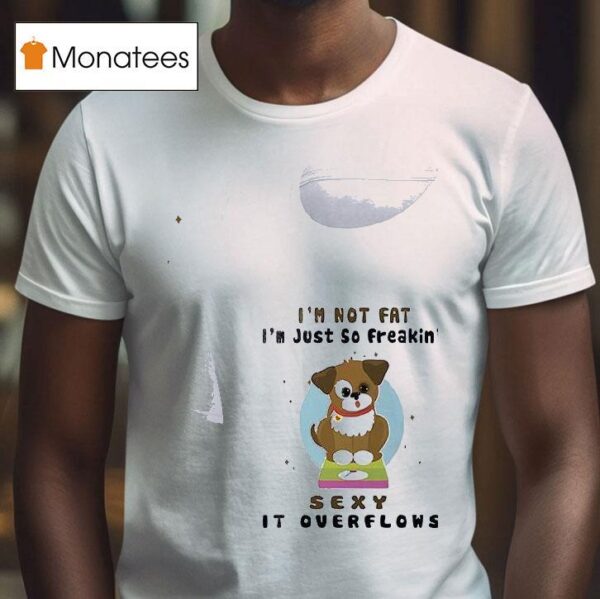 Dogs I M Not Fat I M Just So Freakin Sexy It Overflows T Shirt
