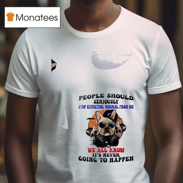 Dogs People Should Seriously Stop Expecting Normal From Me We All Know T Shirt