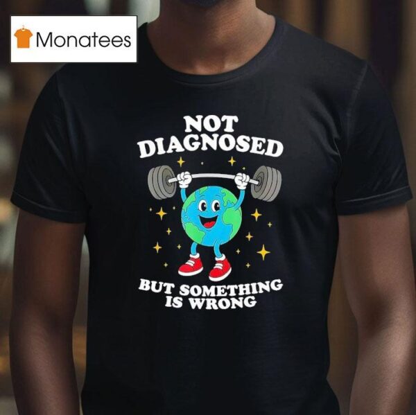 Earth Not Diagnosed But Something Is Wrong T Shirt