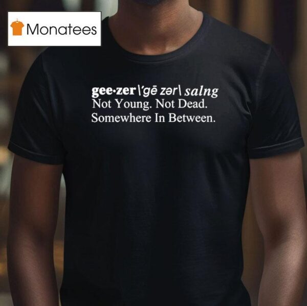 Geezer Not Young Not Dead Somewhere In Between T Shirt