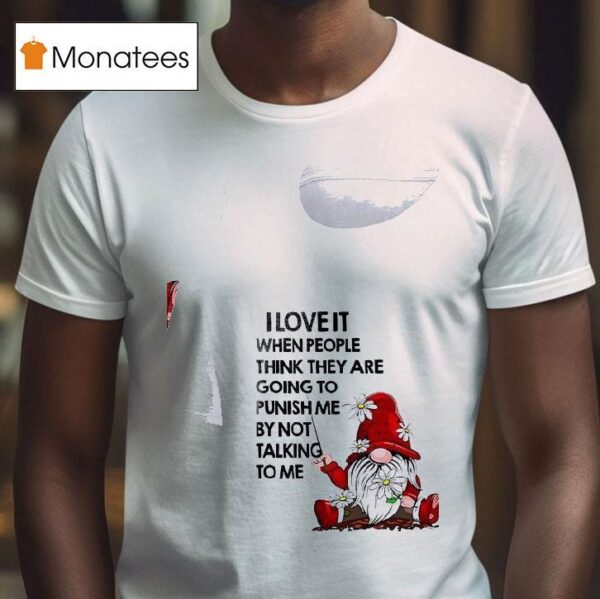 Gnomes I Love It When People Think They Are Going To Punish Me By Not Talking To Me T Shirt