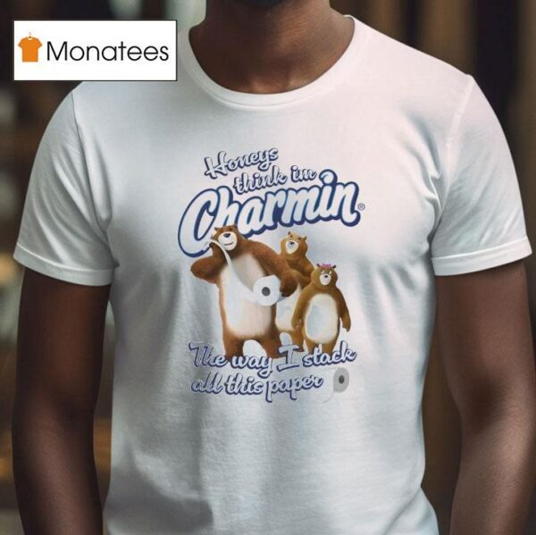 Honeys Think I M Charmin The Way I Stack All This Paper T Shirt
