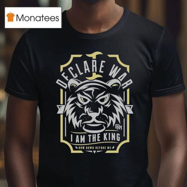 I Declare War I Am The King Bow Down Before Me T Shirt