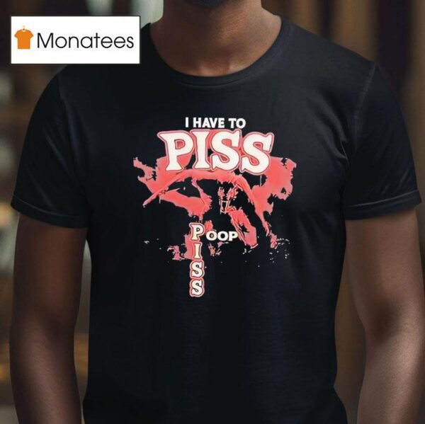 I Have To Piss Poop Piss T Shirt