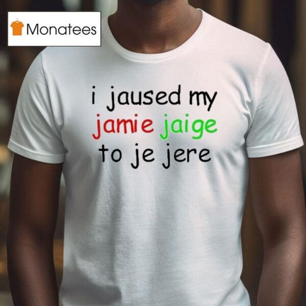 I Jaused My Jamie Jaige To Je Jere T Shirt
