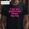 I Let My Girlfriend Hump My Leg T Shirt