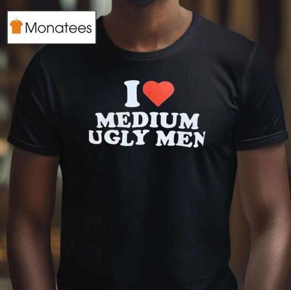 I Love Medium Ugly Men T Shirt