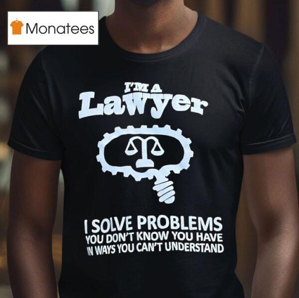 I M A Lawyer I Solve Problems You Don T Know You Have In Ways You Can T Understand T Shirt