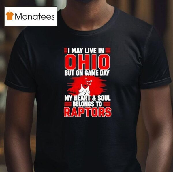 I May Live In Ohio But On Game Day My Heart And Soul Belongs To The Toronto Raptors T Shirt