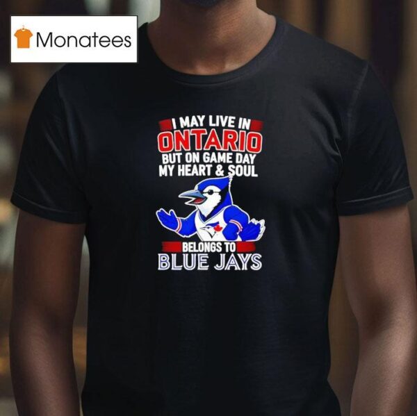 I May Live In Ontario But On Game Day My Heart And Soul Belongs To The Toronto Blue Jays T Shirt