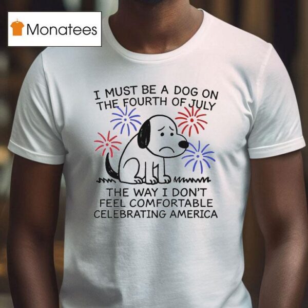 I Must Be A Dog On The Fourth Of July The Way I Don T Feel Comfortable Celebrating America T Shirt
