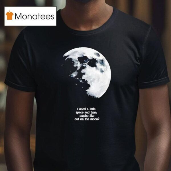 I Need A Lite Space And Time Maybe Like Out On The Moon T Shirt
