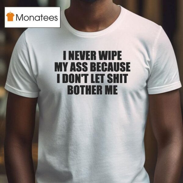 I Never Wipe My Ass Because I Don T Let Shit Bother Me T Shirt