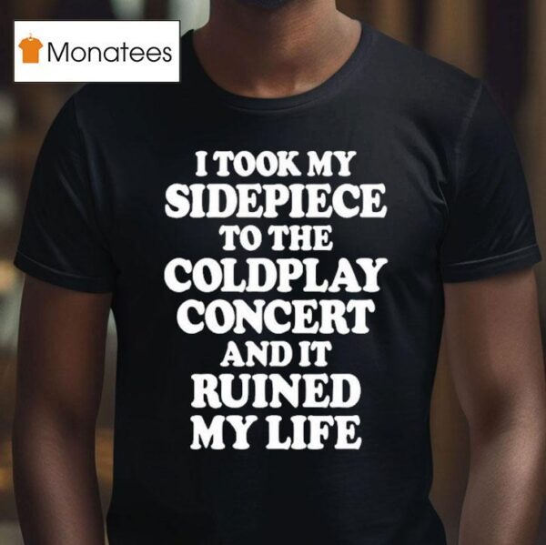 I Took My Sidepiece To The Coldplay Concert And It Ruined My Life T Shirt