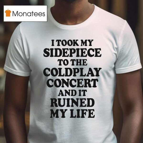 I Took My Sidepiece To The Concert And It Ruined My Life T Shirt