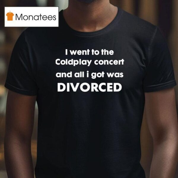 I Went To The Coldplay Concert And All I Got Was Divorced T Shirt