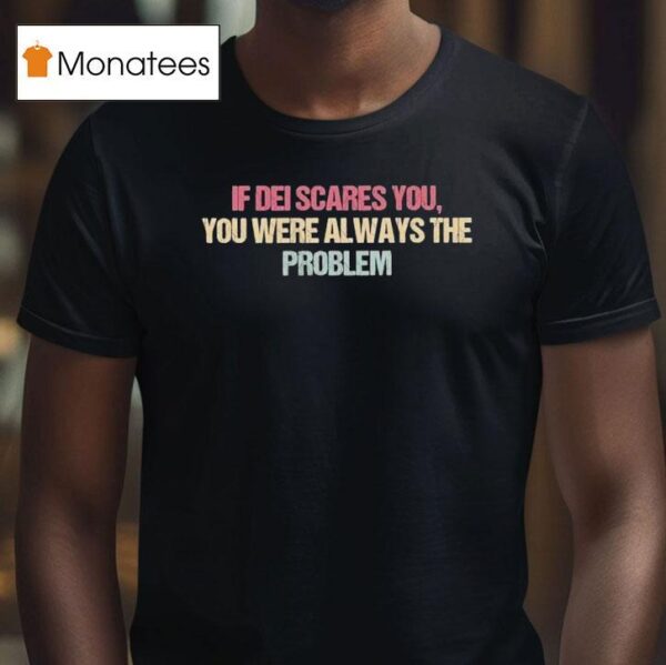 If Dei Scares You You Were Always The Problem T Shirt
