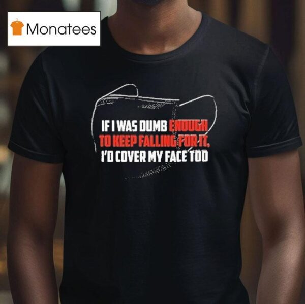 If I Was Dumb Enough To Keep Falling For It I D Cover My Face Too T Shirt