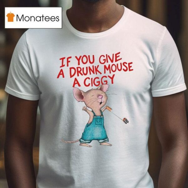 If You Give A Drunk Mouse A Ciggy Ra T Shirt