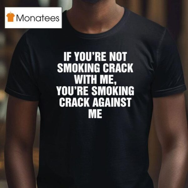 If You Re Not Smoking Crack With Me You Re Smoking Crack Against Me T Shirt