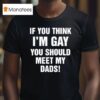 If You Think I M Gay You Should Meet My Dads T Shirt