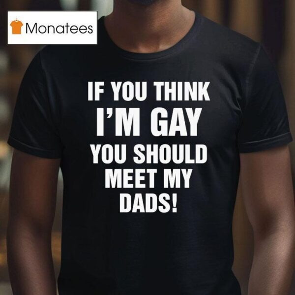If You Think I M Gay You Should Meet My Dads T Shirt