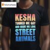 Kesha Turned Me Gay And Made Me Love Street Animals T Shirt