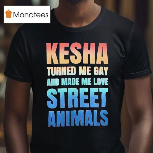 Kesha Turned Me Gay And Made Me Love Street Animals T Shirt