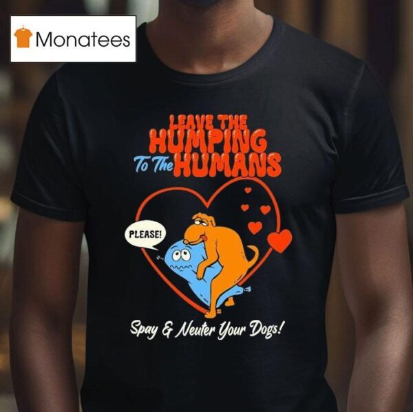 Leave The Humping To The Humans Please Spay And Neuter Your Dogs Hear T Shirt