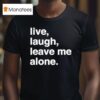 Live Laugh Leave Me Alone T Shirt