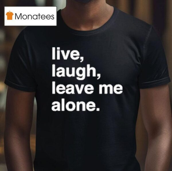 Live Laugh Leave Me Alone T Shirt