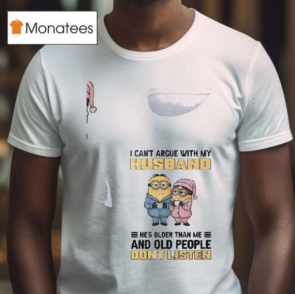Minion I Cant Argue With My Husband He S Older Than Me And Old People Dont Listen T Shirt