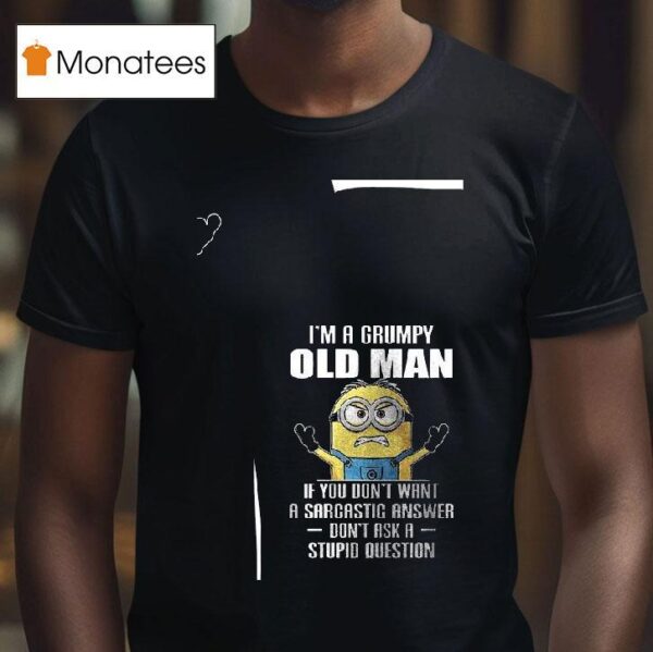 Minion I M A Grumpy Old Man If You Don T Want A Sarcastic Answer Don T Ask A Stupid Question T Shirt