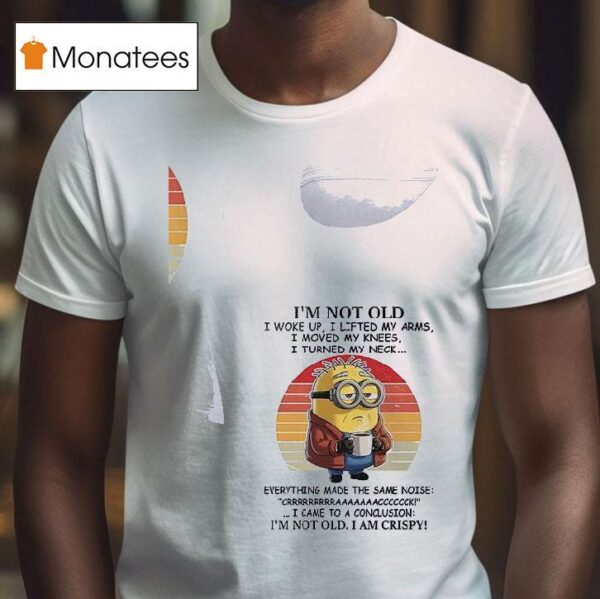Minion I M Not Old I Woke Up I Lifted My Arms I Moved My Knees I Turned My Neck Everything Made The Same Noise Crrrrrrraaaaaaaccccccck I Came To A Conclusion I M Not Old I Am Crispy T Shirt