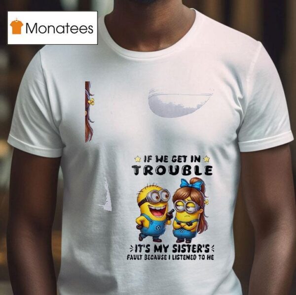Minion If We Get In Trouble It S My Sister S Fault Because I Listened To Her T Shirt