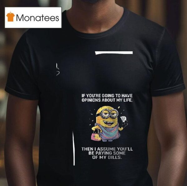 Minion If You Re Going To Have Opinions About My Life Then I Assume You Ll Be Paying Some Of My Bills T Shirt