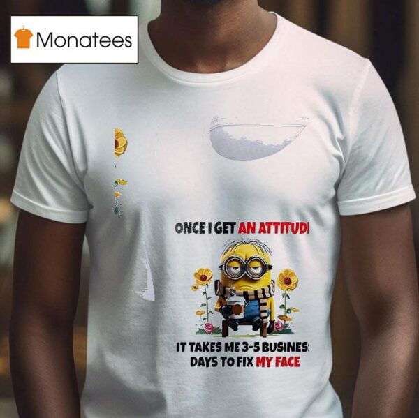 Minion Once I Get An Attitude It Takes Me Business Days To Fix My Face T Shirt