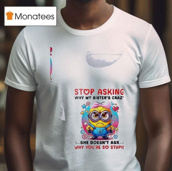 Minion Stop Asking Why My Sister S Crazy She Doesn T Ask Why You Re So Stupid T Shirt