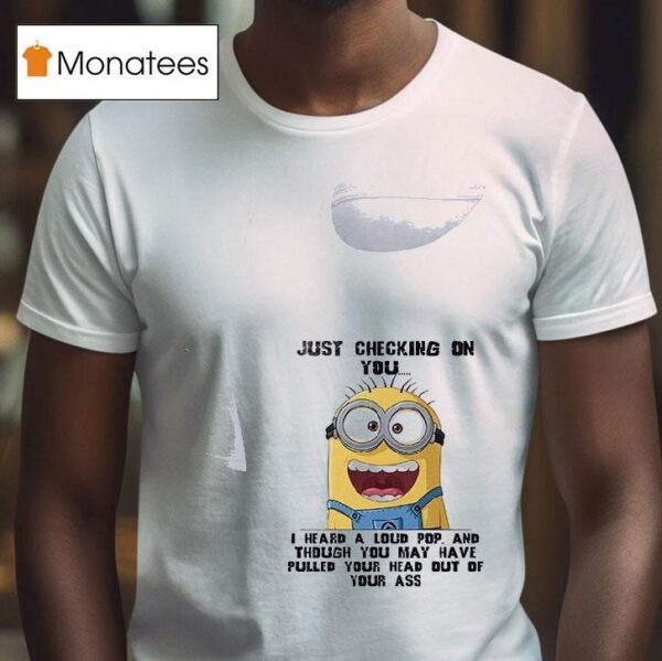 Minions Just Checking On You I Heard A Loud Pop And Though You May Have Pulled Your Head Out Of Your Ass T Shirt